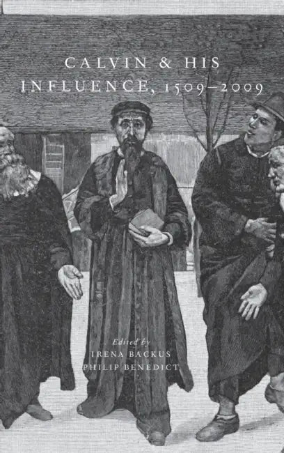 Calvin and His Influence, 1509-2009 by Irena Backus, Philip Benedict