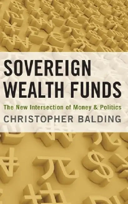 Sovereign Wealth Funds: The New Intersection of Money and Politics by Christopher Balding
