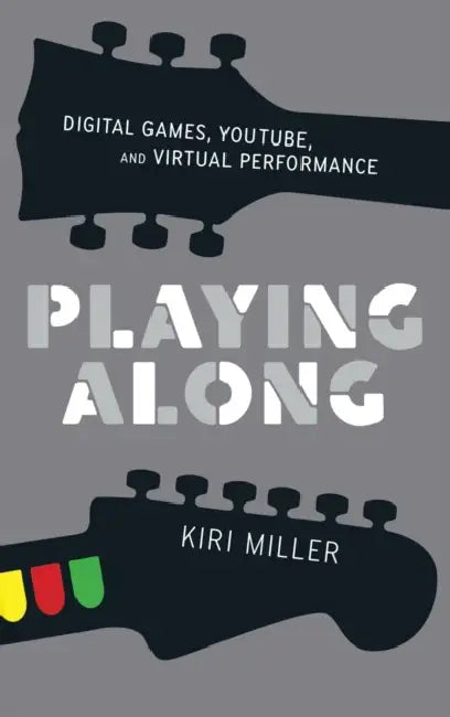 Playing Along: Digital Games, YouTube, and Virtual Performance by Kiri Miller