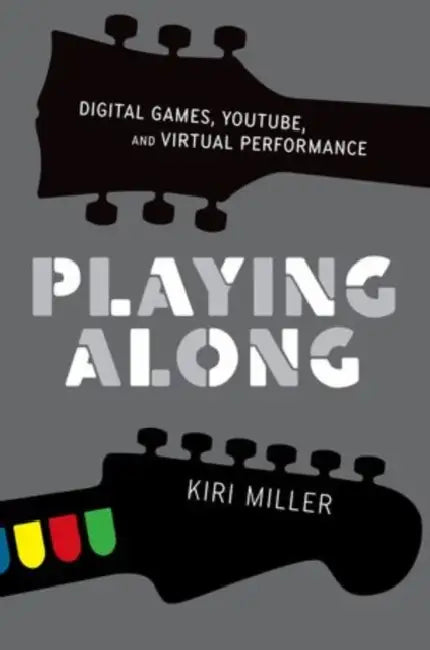 Playing Along: Music, Video Games, and Networked Amateurs by Kiri Miller