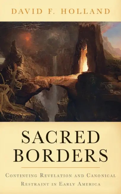 Sacred Borders: Continuing Revelation and Canonical Restraint in Early America by David Holland