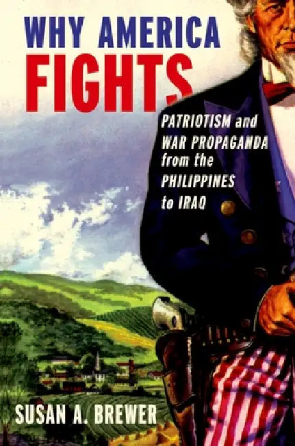 Why America Fights: Patriotism and War Propaganda from the Philippines to Iraq by Susan A. Brewer