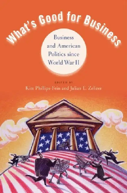 What's Good for Business: Business and Politics Since World War II by Kim Phillips-Fein, Julian E. Zelizer