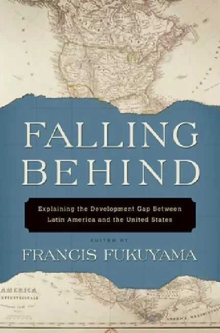 Falling Behind: Explaining the Development Gap Between Latin America and the United States by Francis Fukuyama