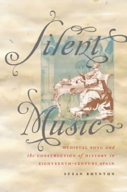 Silent Music: Medieval Song and the Construction of History in Eighteenth-Century Spain by Susan Boynton