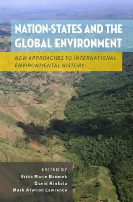 Nation-States and the Global Environment: New Approaches to International Environmental History by Erika Marie Bsumek, David Kinkela, Mark Atwood Lawrence