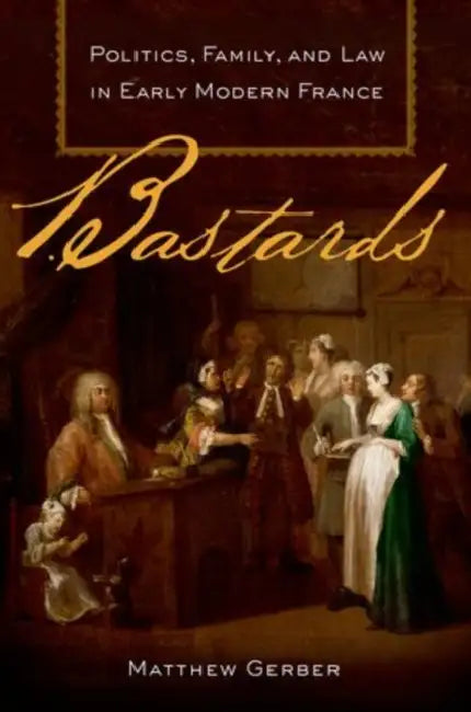 Bastards: Politics, Family, and Law in Early Modern France by Matthew Gerber