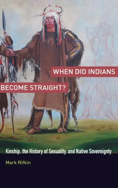 When Did Indians Become Straight?: Kinship, the History of Sexuality, and Native Sovereignty by Mark Rifkin