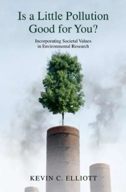 Is a Little Pollution Good for You?: Incorporating Societal Values in Environmental Research by Kevin C. Elliott