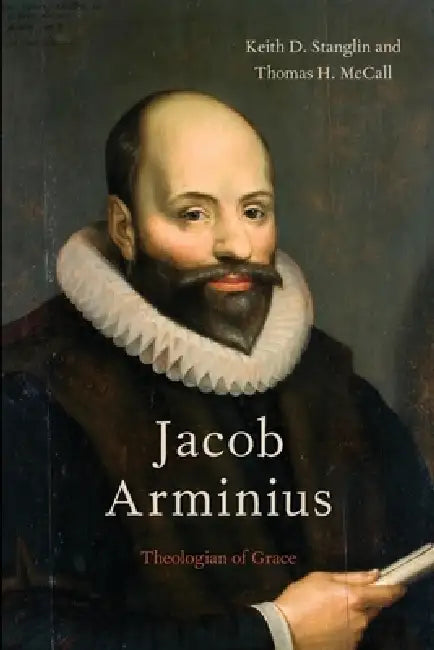 Jacob Arminius: Theologian of Grace by Keith D. Stanglin, Thomas H. McCall
