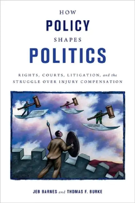 How Policy Shapes Politics: Rights, Courts, Litigation, and the Struggle Over Injury Compensation by Jeb E. Barnes, Thomas F. Burke