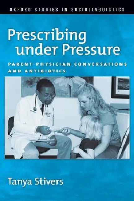 Prescribing Under Pressure: Parent-Physician Conversations and Antibiotics by Tayna Stivers, Tanya Stivers