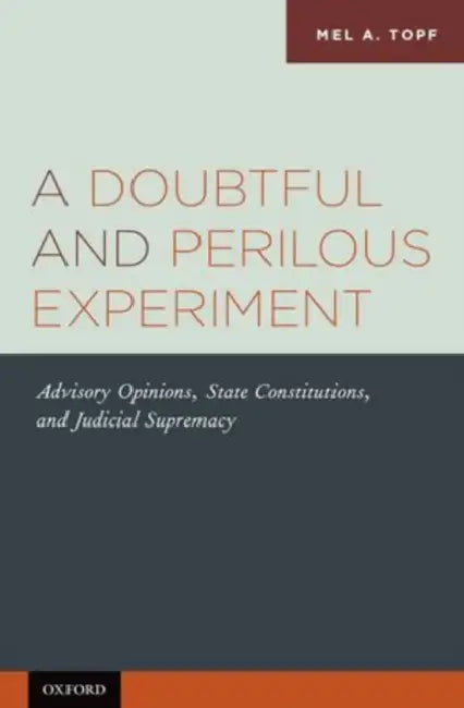 A Doubtful and Perilous Experiment: Advisory Opinions, State Constitutions, and Judicial Supremacy by Mel A. Topf