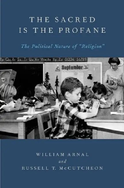 The Sacred Is the Profane: The Political Nature of Religion by William Arnal, Russell T. McCutcheon