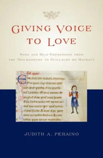 Giving Voice to Love: Song and Self-Expression from the Troubadours to Guillaume de Machaut by Judith A. Peraino