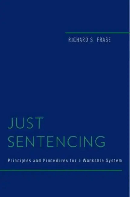 Just Sentencing: Principles and Procedures for a Workable System by Richard S. Frase