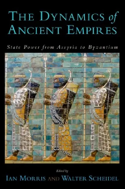 The Dynamics of Ancient Empires: State Power from Assyria to Byzantium by Ian Morris, Walter Scheidel