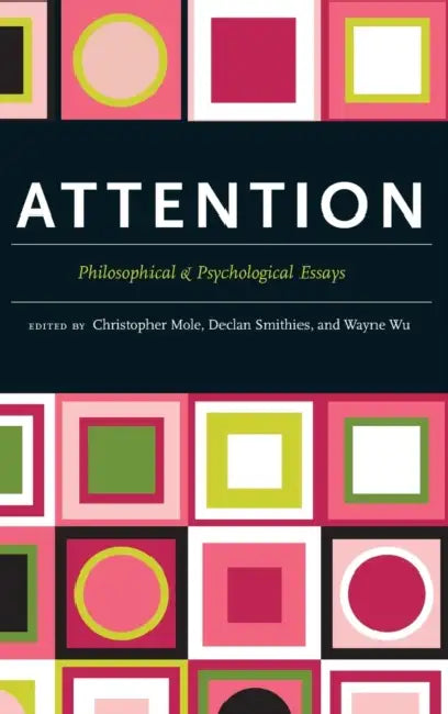 Attention: Philosophical and Psychological Essays by Christopher Mole, Declan Smithies, Wayne Wu