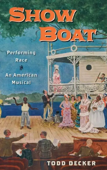 Show Boat: Performing Race in an American Musical by Todd Decker