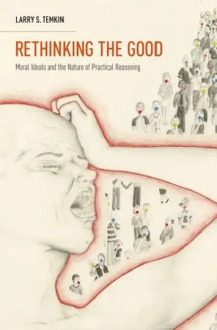 Rethinking the Good: Moral Ideals and the Nature of Practical Reasoning by Larry S. Temkin