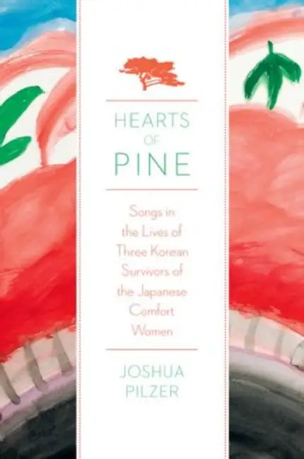 Hearts of Pine: Songs in the Lives of Three Korean Survivors of the Japanese "Comfort Women" by Joshua D. Pilzer