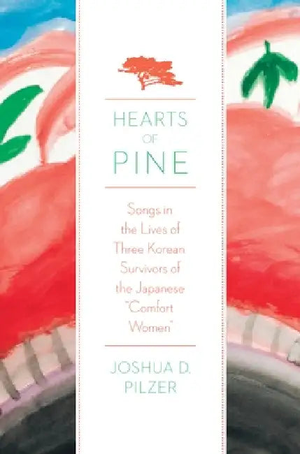 Hearts of Pine: Songs in the Lives of Three Korean Survivors of the Japanese Comfort Women by Joshua D. Pilzer
