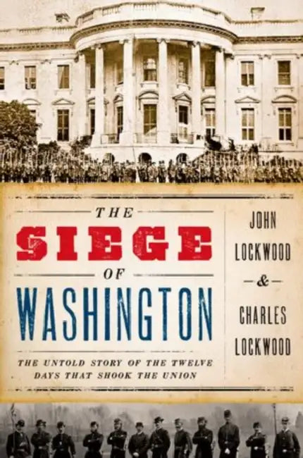The Siege of Washington: The Untold Story of the Twelve Days That Shook the Union by John Lockwood, Charles Lockwood