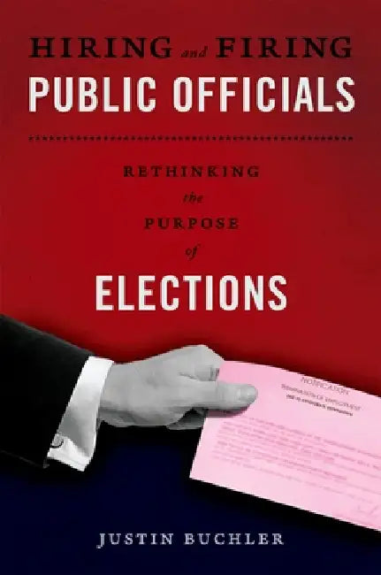 Hiring and Firing Public Officials: Rethinking the Purpose of Elections by Justin Buchler