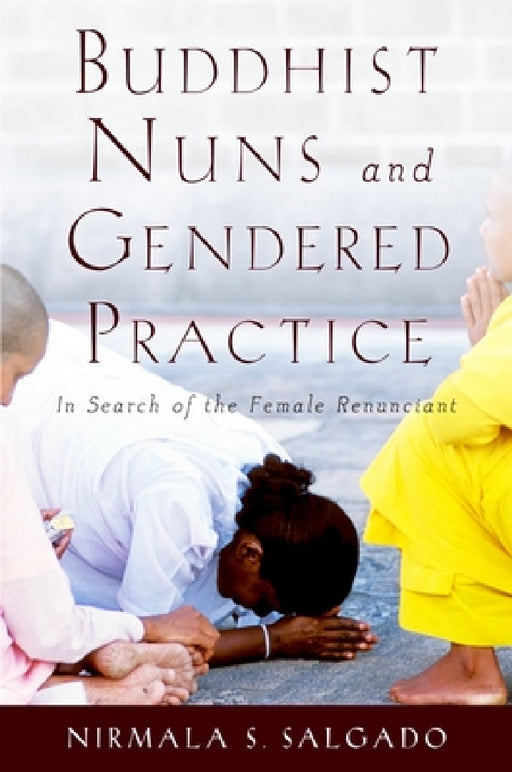 Buddhist Nuns and Gendered Practice: In Search of the Female Renunciant by Nirmala S. Salgado