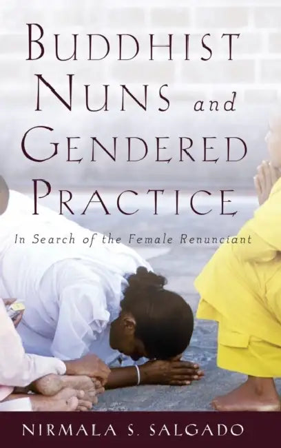 Buddhist Nuns and Gendered Practice: In Search of the Female Renunciant by Nirmala S. Salgado