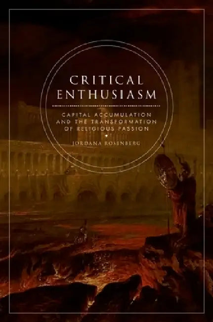 Critical Enthusiasm: Capital Accumulation and the Transformation of Religious Passion by Jordana Rosenberg