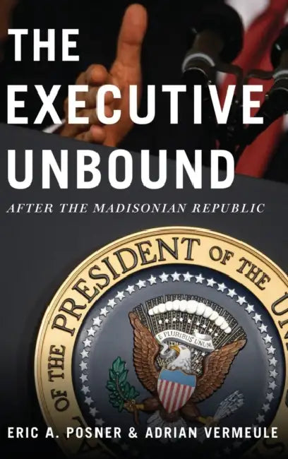 The Executive Unbound: After the Madisonian Republic by Eric A. Posner, Adrian Vermeule