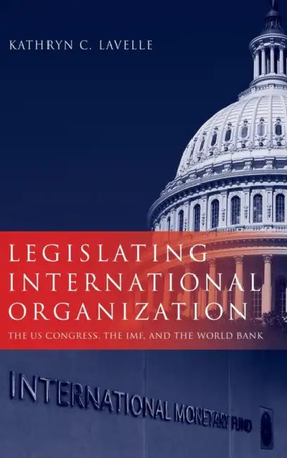 Legislating International Organization: The Us Congress, the IMF, and the World Bank by Kathryn C. Lavelle