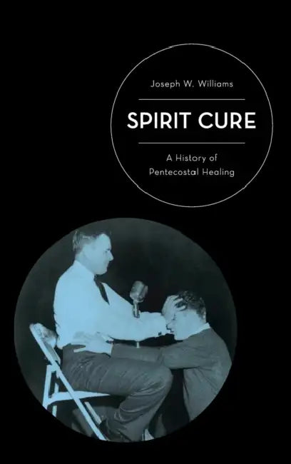 Spirit Cure: A History of Pentecostal Healing by Joseph W. Williams