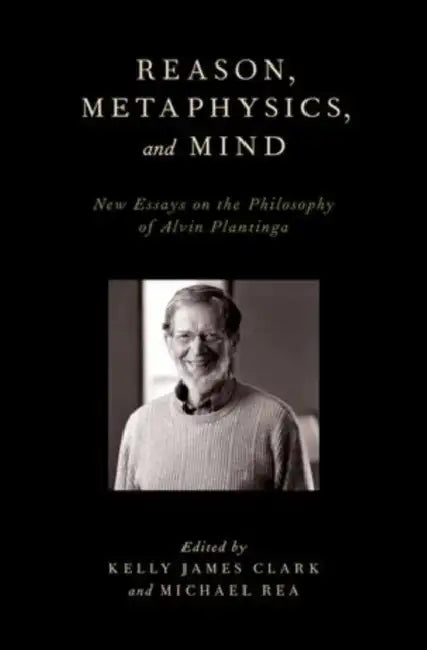 Reason, Metaphysics, and Mind: New Essays on the Philosophy of Alvin Plantinga by Kelly James Clark