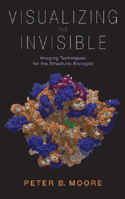 Visualizing the Invisible: Imaging Techniques for the Structural Biologist by Peter B. Moore