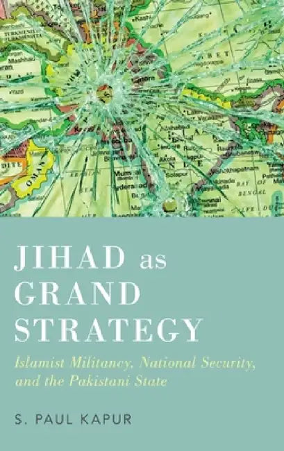 Jihad as Grand Strategy: Islamist Militancy, National Security, and the Pakistani State by Paul Kapur