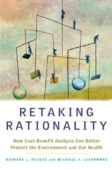 Retaking Rationality: How Cost-Benefit Analysis Can Better Protect the Environment and Our Health by Richard L. Revesz, Michael a. Livermore