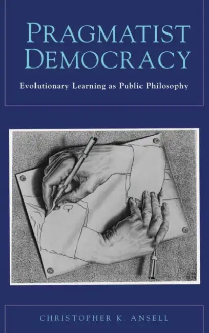 Pragmatist Democracy: Evolutionary Learning as Public Philosophy by Christopher K. Ansell