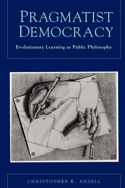 Pragmatist Democracy: Evolutionary Learning as Public Philosophy by Christopher K. Ansell