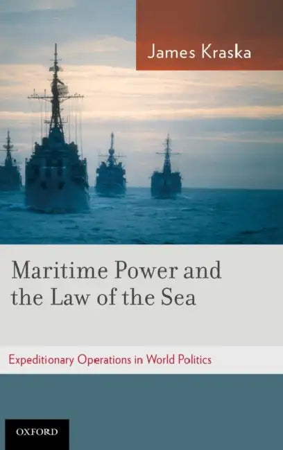 Maritime Power and the Law of the Sea:: Expeditionary Operations in World Politics by James Kraska
