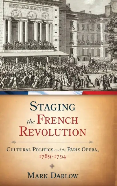 Staging the French Revolution: Cultural Politics and the Paris Opra, 1789-1794 by Mark Darlow