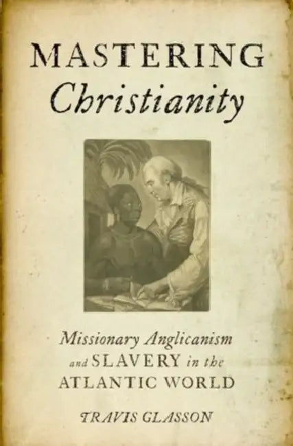 Mastering Christianity: Missionary Anglicanism and Slavery in the Atlantic World by Travis Glasson
