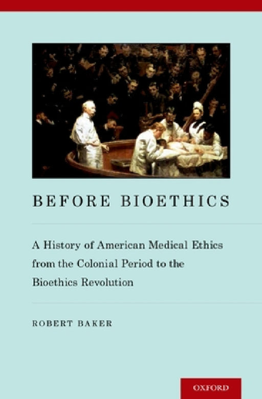 Before Bioethics: A History of American Medical Ethics from the Colonial Period to the Bioethics Revolution by Robert Baker