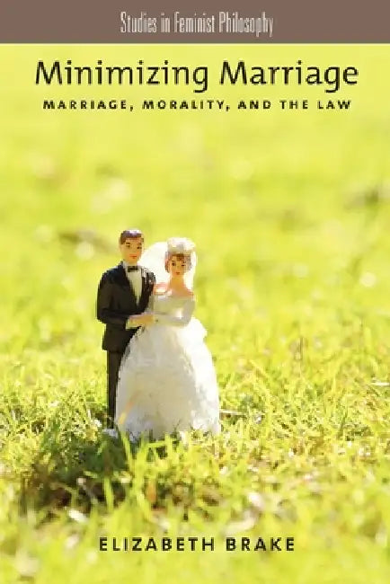 Minimizing Marriage: Morality, Marriage, and the Law by Elizabeth Brake
