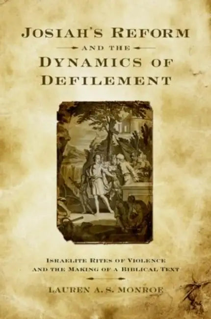 Josiah's Reform and the Dynamics of Defilement: Israelite Rites of Violence and the Making of a Biblical Text by Lauren A. S. Monroe