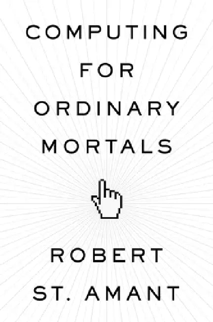 Computing for Ordinary Mortals by Robert St Amant