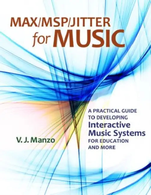 Max/MSP/Jitter for Music: A Practical Guide to Developing Interactive Music Systems for Education and More by V. J. Manzo