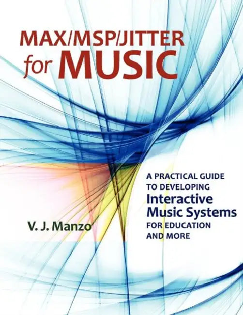 Max//Msp/Jitter for Music: A Practical Guide to Developing Interactive Music Systems for Education and More by V. J. Manzo, Vincent J. Manzo