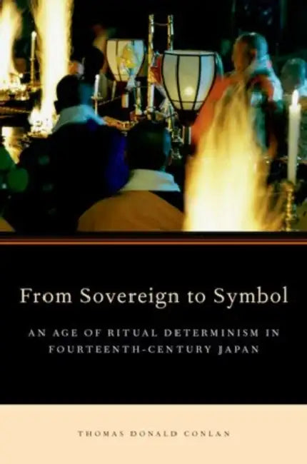 From Sovereign to Symbol: An Age of Ritual Determinism in Fourteenth Century Japan by Thomas Donald Conlan
